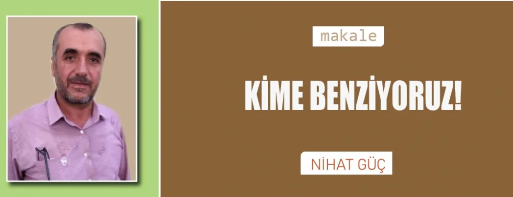 Kime benziyoruz