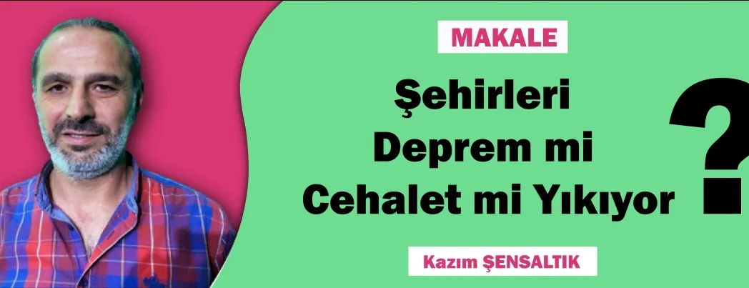 MAKALE: ŞEHİRLERİ DEPREM Mİ CEHALET Mİ YIKIYOR?