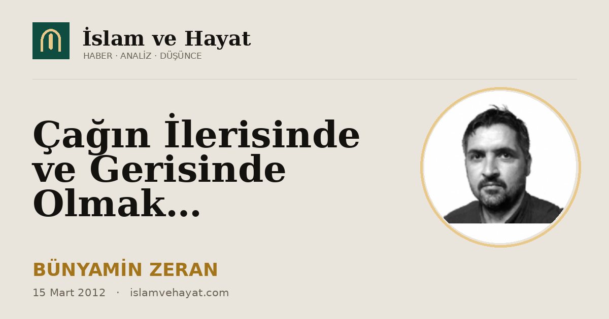 Çağın İlerisinde ve Gerisinde Olmak…
