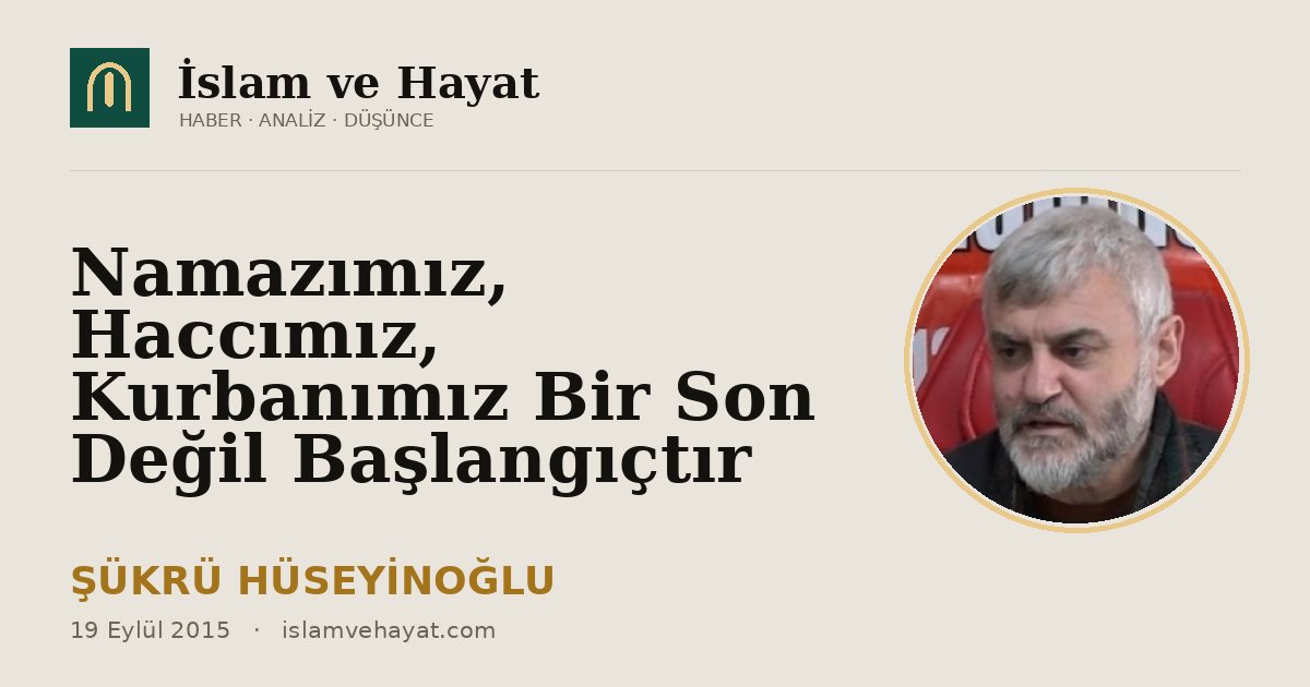 Namazımız, Haccımız, Kurbanımız Bir Son Değil Başlangıçtır