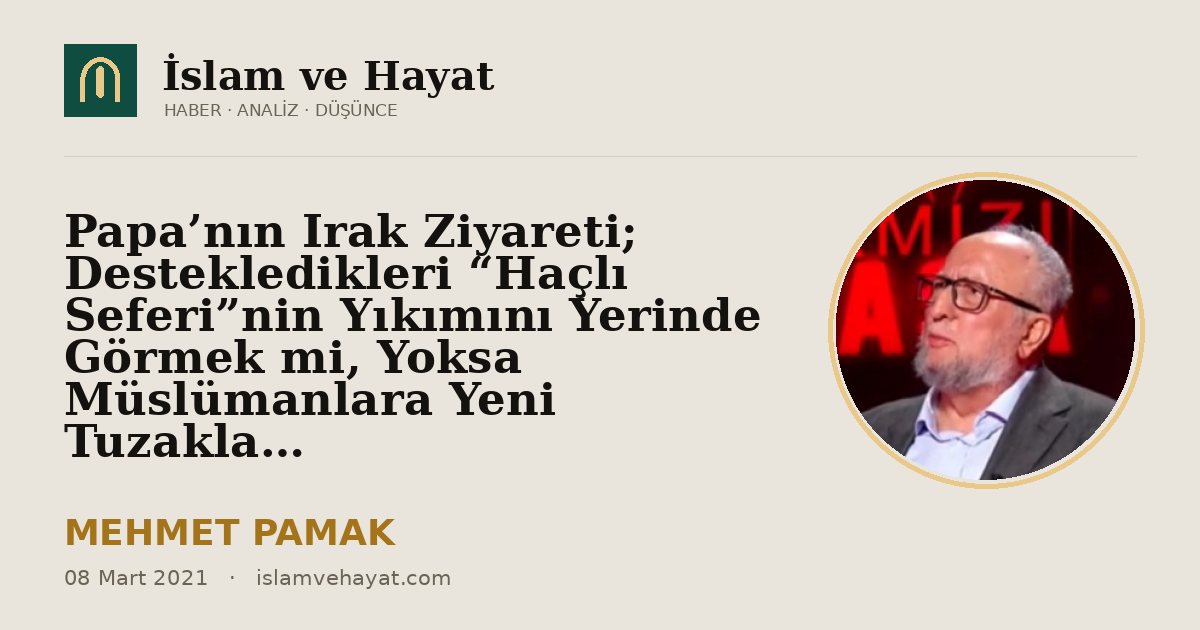 Papa’nın Irak Ziyareti; Destekledikleri “Haçlı Seferi”nin Yıkımını Yerinde Görmek mi, Yoksa Müslümanlara Yeni Tuzaklar Kurmak mı?