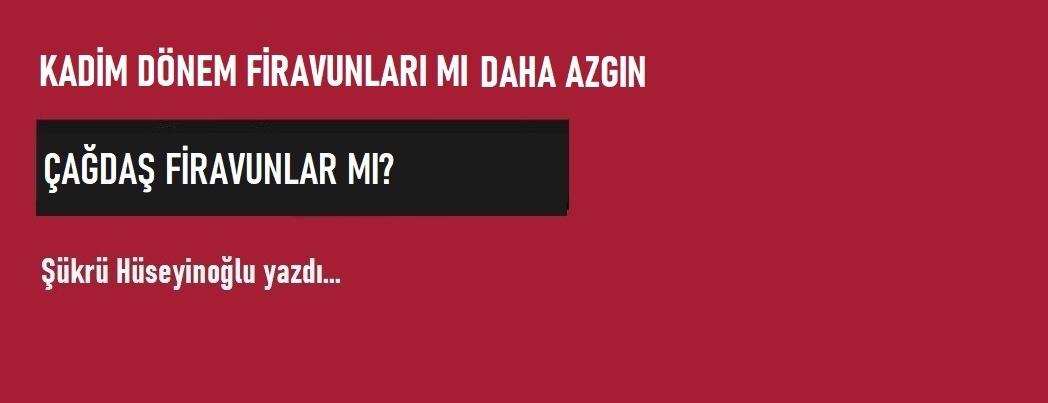 Kadim Dönem Firavunları mı Daha Azgın, Çağdaş Firavunlar mı?