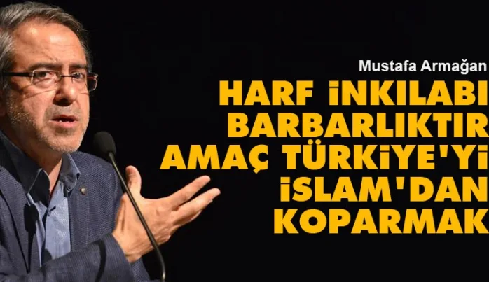 Harf inkılabı barbarlıktır, amaç Türkiye’yi İslam’dan koparmak