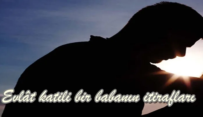 Evlât katili bir babanın itirafları