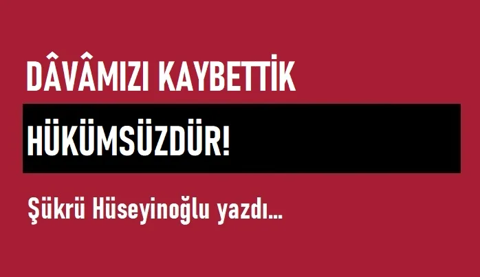 Dâvâmızı Kaybettik, Hükümsüzdür!